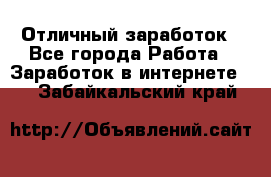 Отличный заработок - Все города Работа » Заработок в интернете   . Забайкальский край